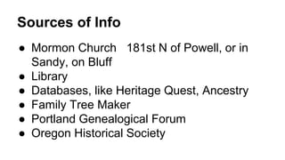 Sources of Info
● Mormon Church 181st N of Powell, or in
Sandy, on Bluff
● Library
● Databases, like Heritage Quest, Ancestry
● Family Tree Maker
● Portland Genealogical Forum
● Oregon Historical Society
 