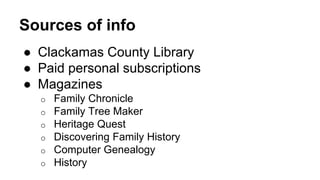 Sources of info
● Clackamas County Library
● Paid personal subscriptions
● Magazines
o Family Chronicle
o Family Tree Maker
o Heritage Quest
o Discovering Family History
o Computer Genealogy
o History
 