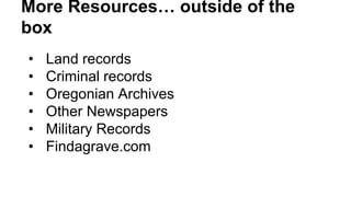 More Resources… outside of the
box
• Land records
• Criminal records
• Oregonian Archives
• Other Newspapers
• Military Records
• Findagrave.com
 