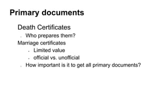 Primary documents
Death Certificates
o Who prepares them?
Marriage certificates
 Limited value
 official vs. unofficial
o How important is it to get all primary documents?
 
