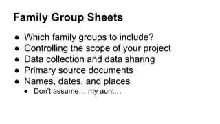 Family Group Sheets
● Which family groups to include?
● Controlling the scope of your project
● Data collection and data sharing
● Primary source documents
● Names, dates, and places
● Don’t assume… my aunt…
 