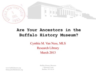 Are Your Ancestors in the
Buffalo History Museum?
Cynthia M. Van Ness, MLS
Research Library
Buffalo History Museum
1 Museum Court
Buffalo, NY14216
www.buffalohistory.org
library@buffalohistory.org
 