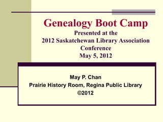 Genealogy Boot Camp
               Presented at the
    2012 Saskatchewan Library Association
                 Conference
                 May 5, 2012


                 May P. Chan
Prairie History Room, Regina Public Library
                   ©2012
 