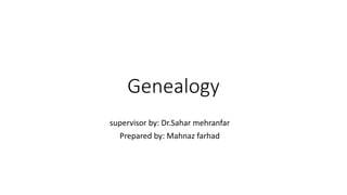 Genealogy
supervisor by: Dr.Sahar mehranfar
Prepared by: Mahnaz farhad
 