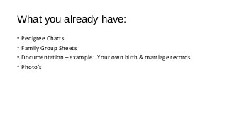 What you already have:
• Pedigree Charts
• Family Group Sheets
• Documentation – example: Your own birth & marriage records
• Photo’s
 