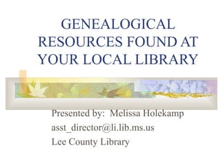 GENEALOGICAL RESOURCES FOUND AT YOUR LOCAL LIBRARY Presented by:  Melissa Holekamp [email_address] Lee County Library 