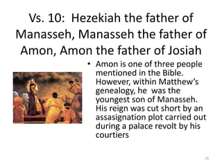 Vs. 10:  Hezekiah the father of Manasseh, Manasseh the father of Amon, Amon the father of Josiah<br />Amon is one of three...