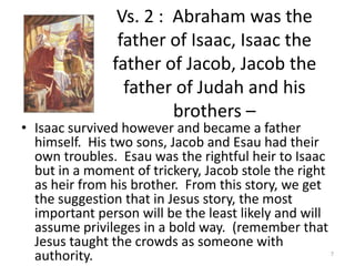 Vs. 2 :  Abraham was the father of Isaac, Isaac the father of Jacob, Jacob the father of Judah and his brothers –<br />Isa...