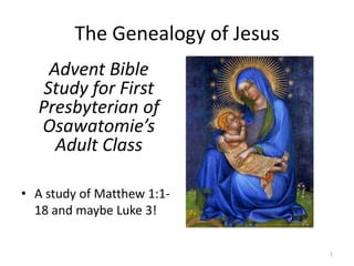 The Genealogy of Jesus  Advent Bible Study for First Presbyterian of Osawatomie’s Adult Class A study of Matthew 1:1-18 and maybe Luke 3! 1 