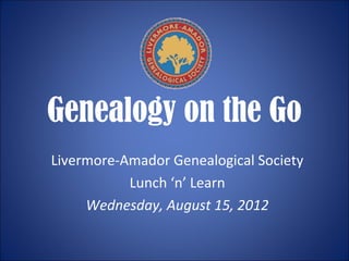 Genealogy on the Go
Livermore-Amador Genealogical Society
           Lunch ‘n’ Learn
     Wednesday, August 15, 2012
 