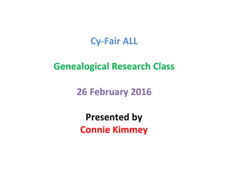 Cy-Fair ALL
Genealogical Research Class
26 February 2016
Presented by
Connie Kimmey
 