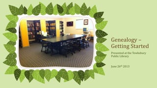 Genealogy –
Getting Started
Presented at the Tewksbury
Public Library
June 26th 2013
 