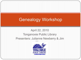 April 22, 2010 Tonganoxie Public Library Presenters: Julianne Newberry & Jim Morey Genealogy Workshop 