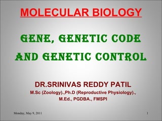 MOLECULAR BIOLOGY GENE, GENETIC CODE AND GENETIC CONTROL     DR.SRINIVAS REDDY PATIL M.Sc (Zoology).,Ph.D (Reproductive Physiology)., M.Ed., PGDBA., FMSPI Monday, May 9, 2011 