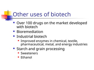 Other uses of biotech
 Over 100 drugs on the market developed
with biotech
 Bioremediation
 Industrial biotech
 Improved enzymes in chemical, textile,
pharmaceutical, metal, and energy industries
 Starch and grain processing
 Sweeteners
 Ethanol
 