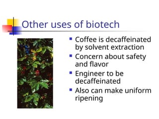 Other uses of biotech
 Coffee is decaffeinated
by solvent extraction
 Concern about safety
and flavor
 Engineer to be
decaffeinated
 Also can make uniform
ripening
 