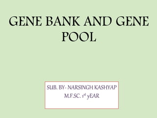 GENE BANK AND GENE
POOL
SUB. BY- NARSINGH KASHYAP
M.F.SC. 1st yEAR
 