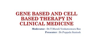 GENE BASED AND CELL
BASED THERAPY IN
CLINICAL MEDICINE
Moderator : Dr.T.Murali Venkateswara Rao
Presenter : Dr.Puppala Santosh
 