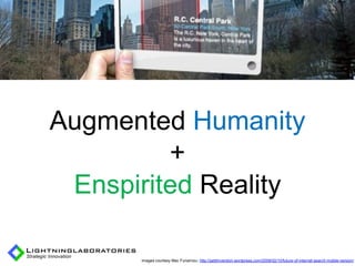 Augmented Humanity
         +
 Enspirited Reality

      images courtesy Mac Funamizu: http://petitinvention.wordpress.com/2008/02/10/future-of-internet-search-mobile-version/
 