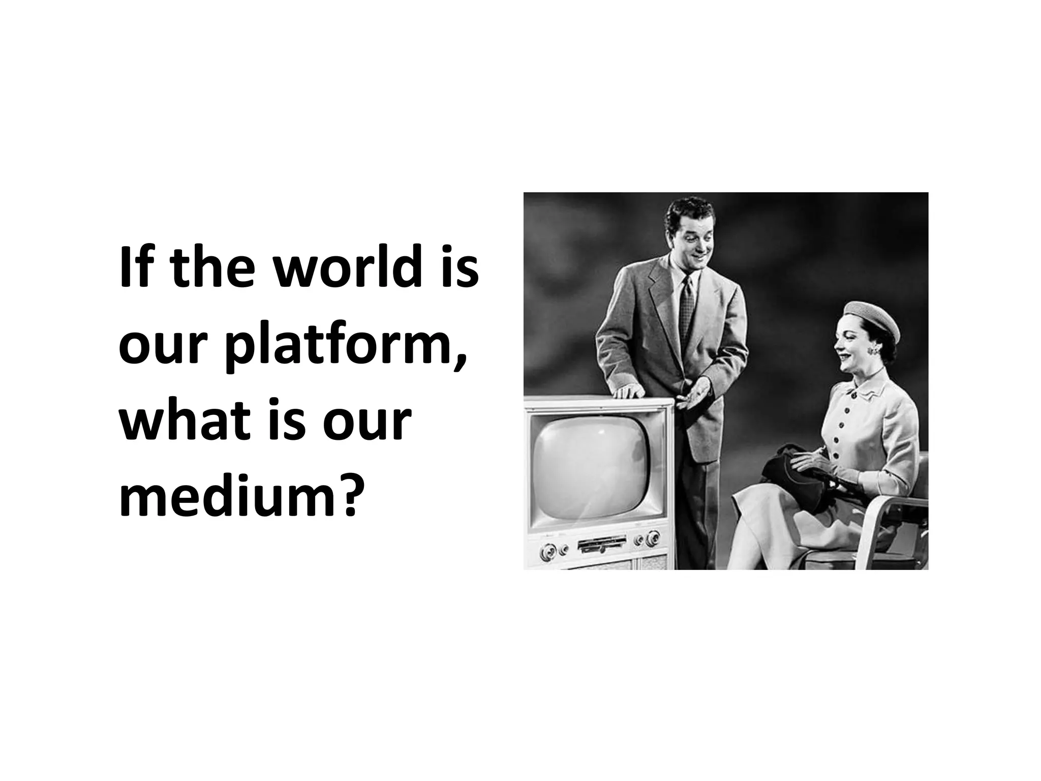 If the world is
our platform,
what is our
medium?
 