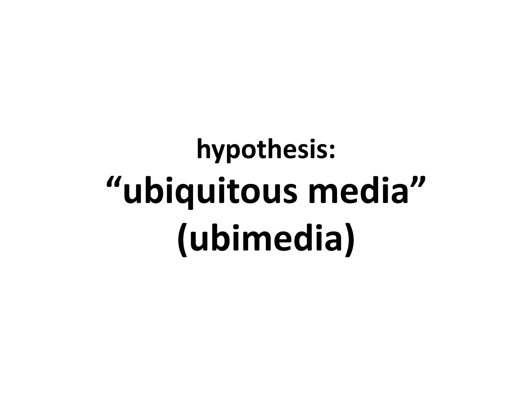 hypothesis:
“ubiquitous media”
    (ubimedia)
 