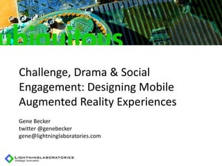 Challenge, Drama & Social
Engagement: Designing Mobile
Augmented Reality Experiences
Gene Becker
twitter @genebecker
gene@lightninglaboratories.com
 