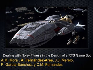 Dealing with Noisy Fitness in the Design of a RTS Game Bot
A.M. Mora , A. Fernández-Ares, J.J. Merelo,
P. García-Sánchez, y C.M. Fernandes
 