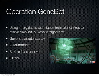 Operation GeneBot

                Using intergalactic techniques from planet Ares to
                evolve AresBot: a Genetic Algorithm!
                Gene: parameters array
                2-Tournament
                BLX-alpha crossover
                Ellitism



viernes 10 de junio de 2011
 