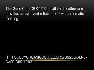 HTTPS://BUYORGANICCOFFEE.ORG/502268/GENE-
CAFE-CBR-1200/
The Gene Cafe CBR 1200 small batch coffee roaster
provides an even and reliable roast with automatic
roasting.
 