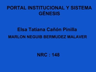 Elsa Tatiana Cañón Pinilla
NRC : 148
PORTAL INSTITUCIONAL Y SISTEMA
GÉNESIS
MARLON NEGUIB BERMUDEZ MALAVER
 