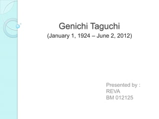 Genichi Taguchi
(January 1, 1924 – June 2, 2012)
Presented by :
REVA
BM 012125
 
