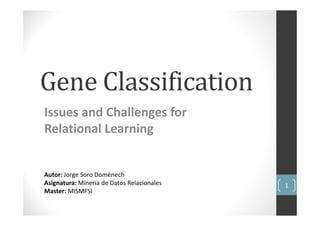 Gene Classification
Issues and Challenges for
Relational Learning


Autor: Jorge Soro Doménech
Asignatura: Minería de Datos Relacionales   1
Master: MISMFSI
 
