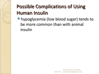 Possible Complications of UsingPossible Complications of Using
Human InsulinHuman Insulin
hypoglycemia (low blood sugar) tends to
be more common than with animal
insulin
02/20/15
Asheesh Kumar Pandey
(pandeyasish@gmail.com)
 