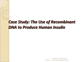 Case Study: The Use of RecombinantCase Study: The Use of Recombinant
DNA to Produce Human InsulinDNA to Produce Human Insulin
02/20/15
Asheesh Kumar Pandey
(pandeyasish@gmail.com)
 