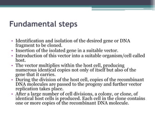 Fundamental steps
• Identification and isolation of the desired gene or DNA
fragment to be cloned.
• Insertion of the isol...