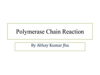 Polymerase Chain Reaction
By Abhay Kumar Jha
 