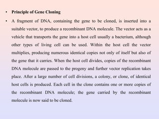 • Principle of Gene Cloning
• A fragment of DNA, containing the gene to be cloned, is inserted into a
suitable vector, to ...
