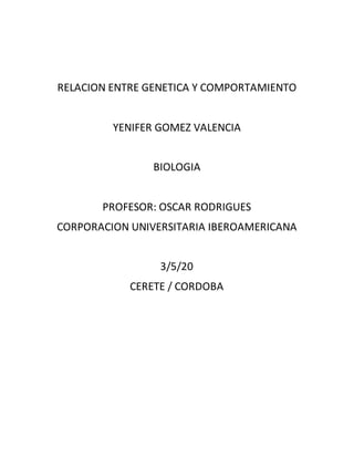RELACION ENTRE GENETICA Y COMPORTAMIENTO
YENIFER GOMEZ VALENCIA
BIOLOGIA
PROFESOR: OSCAR RODRIGUES
CORPORACION UNIVERSITARIA IBEROAMERICANA
3/5/20
CERETE / CORDOBA
 