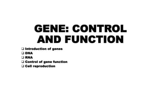 GENE: CONTROL
AND FUNCTION
 Introduction of genes
 DNA
 RNA
 Control of gene function
 Cell reproduction
 