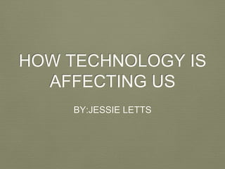 HOW TECHNOLOGY IS
AFFECTING US
BY:JESSIE LETTS
 