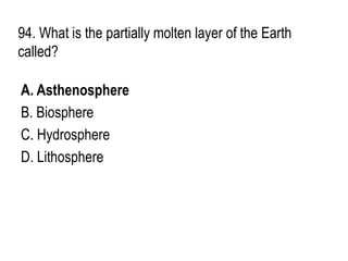 94. What is the partially molten layer of the Earth
called?
A. Asthenosphere
B. Biosphere
C. Hydrosphere
D. Lithosphere
 