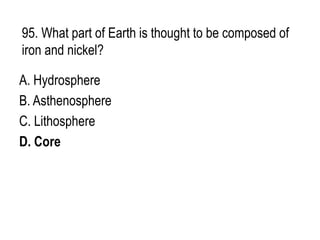 95. What part of Earth is thought to be composed of
iron and nickel?
A. Hydrosphere
B. Asthenosphere
C. Lithosphere
D. Core
 
