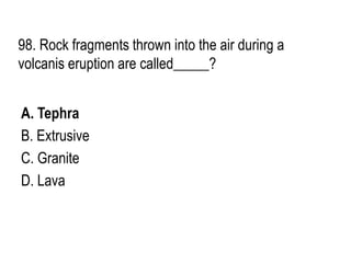 98. Rock fragments thrown into the air during a
volcanis eruption are called_____?
A. Tephra
B. Extrusive
C. Granite
D. Lava
 