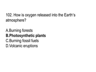 102. How is oxygen released into the Earth’s
atmosphere?
A.Burning forests
B.Photosynthetic plants
C.Burning fossil fuels
D.Volcanic eruptions
 