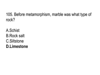 105. Before metamorphism, marble was what type of
rock?
A.Schist
B.Rock salt
C.Siltstone
D.Limestone
 