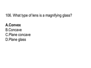 106. What type of lens is a magnifying glass?
A.Convex
B.Concave
C.Plane concave
D.Plane glass
 