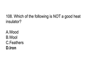 108. Which of the following is NOT a good heat
insulator?
A.Wood
B.Wool
C.Feathers
D.Iron
 