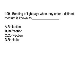 109. Bending of light rays when they enter a diffirent
medium is known as ________________.
A.Reflection
B.Refraction
C.Convection
D.Radiation
 