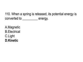 110. When a spring is released, its potential energy is
converted to _________ energy.
A.Magnetic
B.Electrical
C.Light
D.Kinetic
 