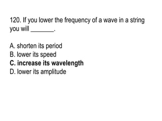 120. If you lower the frequency of a wave in a string
you will _______.
A. shorten its period
B. lower its speed
C. increase its wavelength
D. lower its amplitude
 